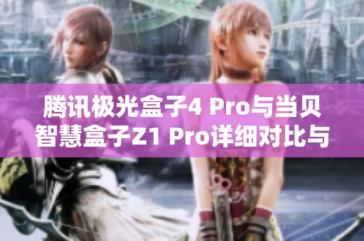 腾讯极光盒子4 Pro与当贝智慧盒子Z1 Pro详细对比与评测分析，谁更值得购买？