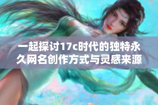 一起探讨17c时代的独特永久网名创作方式与灵感来源