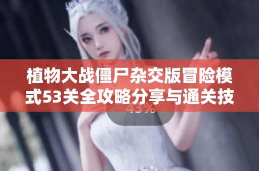 植物大战僵尸杂交版冒险模式53关全攻略分享与通关技巧解析