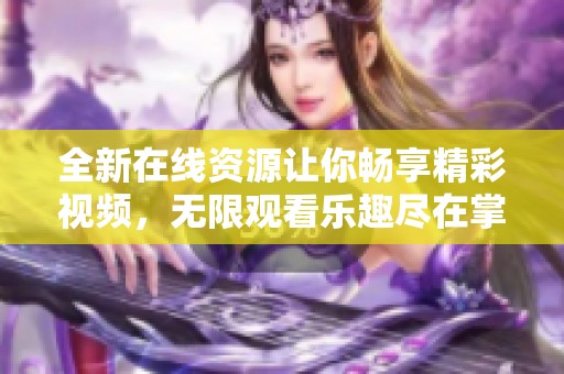 全新在线资源让你畅享精彩视频，无限观看乐趣尽在掌握