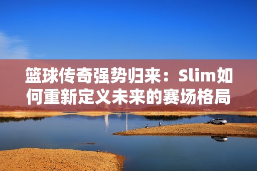 篮球传奇强势归来：Slim如何重新定义未来的赛场格局和球员发展之路