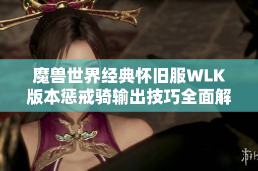 魔兽世界经典怀旧服WLK版本惩戒骑输出技巧全面解析与实用建议分享