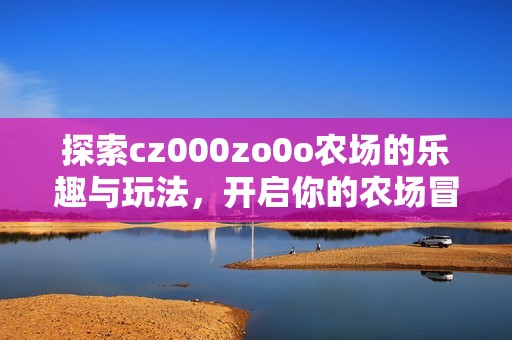 探索cz000zo0o农场的乐趣与玩法，开启你的农场冒险旅程