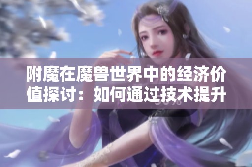 附魔在魔兽世界中的经济价值探讨：如何通过技术提升赚取金币的方法