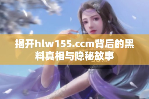 揭开hlw155.ccm背后的黑料真相与隐秘故事