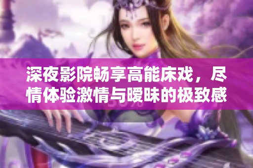 深夜影院畅享高能床戏，尽情体验激情与暧昧的极致感受