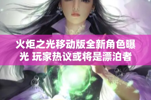 火炬之光移动版全新角色曝光 玩家热议或将是漂泊者引发期待