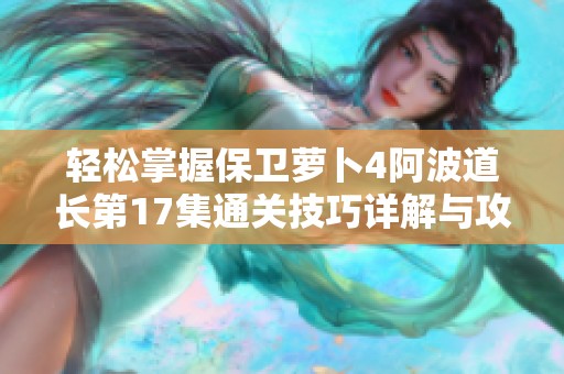轻松掌握保卫萝卜4阿波道长第17集通关技巧详解与攻略分享
