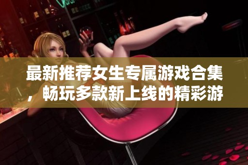 最新推荐女生专属游戏合集，畅玩多款新上线的精彩游戏体验