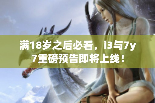 满18岁之后必看，i3与7y7重磅预告即将上线！