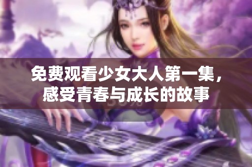 免费观看少女大人第一集，感受青春与成长的故事