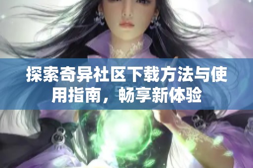 探索奇异社区下载方法与使用指南，畅享新体验