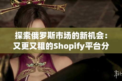 探索俄罗斯市场的新机会：又更又租的Shopify平台分析