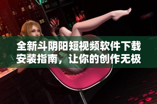 全新斗阴阳短视频软件下载安装指南，让你的创作无极限