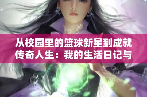 从校园里的篮球新星到成就传奇人生：我的生活日记与青春的宝贵启示