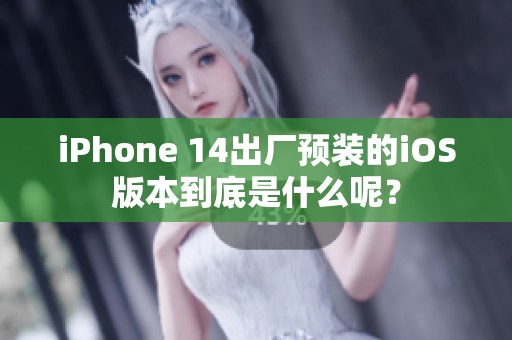 iPhone 14出厂预装的iOS版本到底是什么呢？