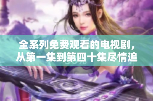 全系列免费观看的电视剧，从第一集到第四十集尽情追剧体验