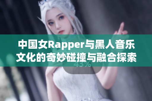 中国女Rapper与黑人音乐文化的奇妙碰撞与融合探索