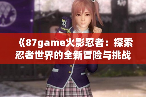 《87game火影忍者：探索忍者世界的全新冒险与挑战》