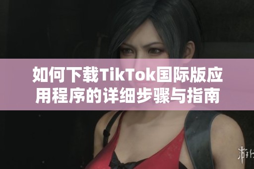 如何下载TikTok国际版应用程序的详细步骤与指南