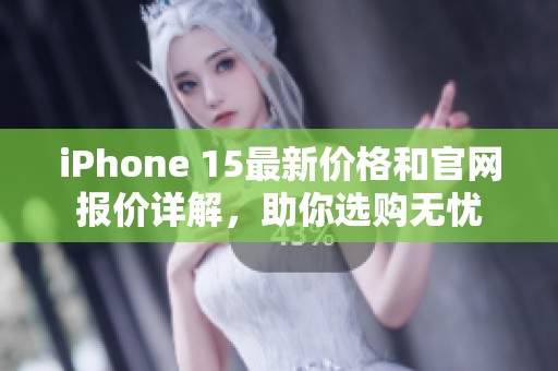 iPhone 15最新价格和官网报价详解，助你选购无忧