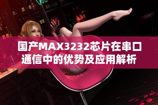 国产MAX3232芯片在串口通信中的优势及应用解析