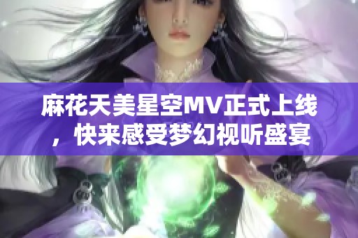 麻花天美星空MV正式上线，快来感受梦幻视听盛宴