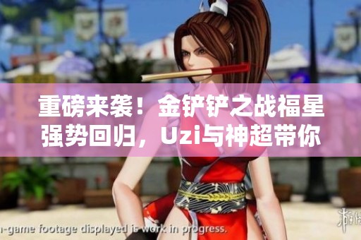 重磅来袭！金铲铲之战福星强势回归，Uzi与神超带你共赴狂欢盛宴