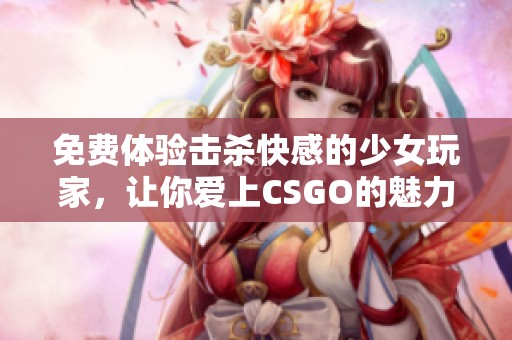 免费体验击杀快感的少女玩家，让你爱上CSGO的魅力