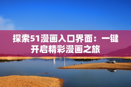 探索51漫画入口界面：一键开启精彩漫画之旅