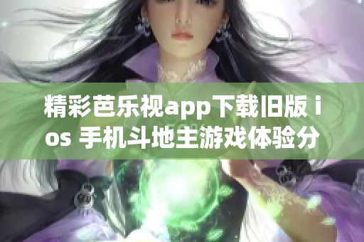 精彩芭乐视app下载旧版 ios 手机斗地主游戏体验分享