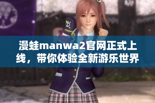 漫蛙manwa2官网正式上线，带你体验全新游乐世界！