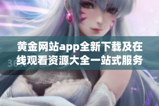 黄金网站app全新下载及在线观看资源大全一站式服务汇总