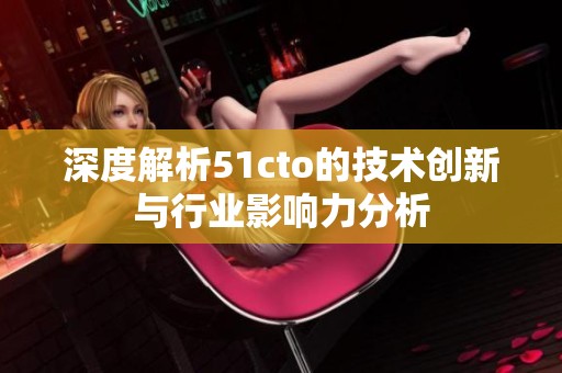 深度解析51cto的技术创新与行业影响力分析