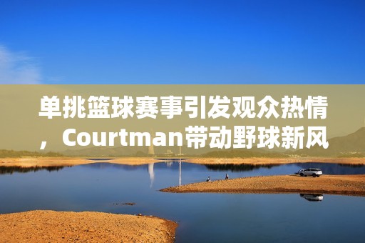 单挑篮球赛事引发观众热情，Courtman带动野球新风潮