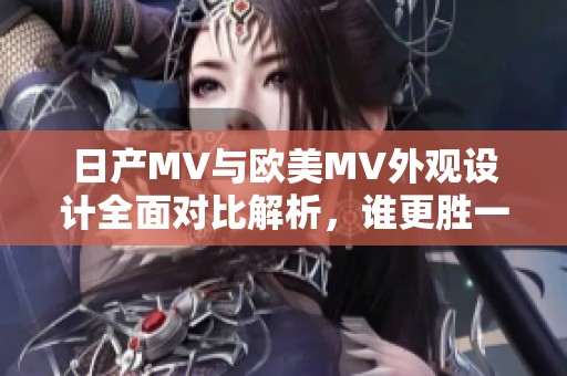 日产MV与欧美MV外观设计全面对比解析，谁更胜一筹