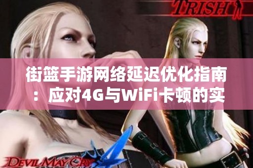 街篮手游网络延迟优化指南：应对4G与WiFi卡顿的实用策略与技巧