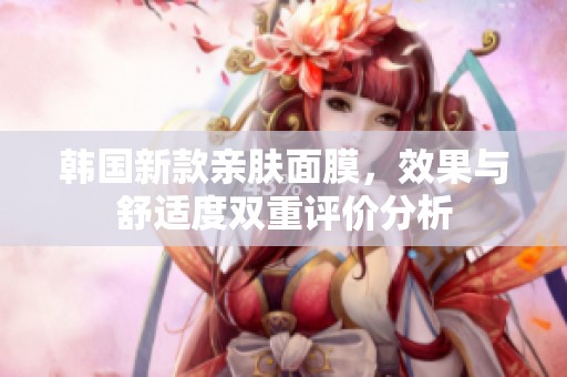 韩国新款亲肤面膜，效果与舒适度双重评价分析