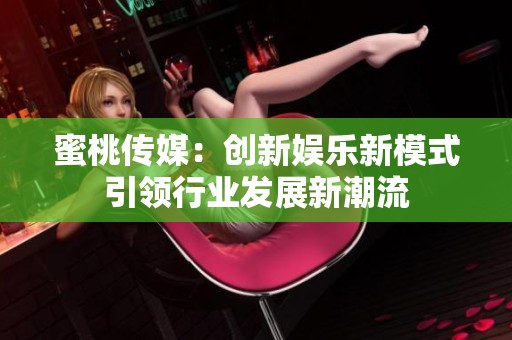 蜜桃传媒：创新娱乐新模式引领行业发展新潮流