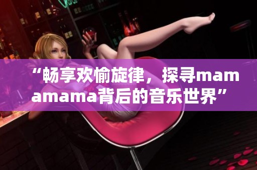 “畅享欢愉旋律，探寻mamamama背后的音乐世界”