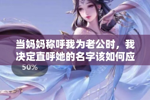 当妈妈称呼我为老公时，我决定直呼她的名字该如何应对