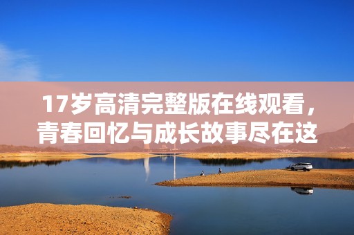17岁高清完整版在线观看，青春回忆与成长故事尽在这里