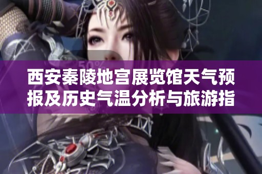 西安秦陵地宫展览馆天气预报及历史气温分析与旅游指数推荐指南