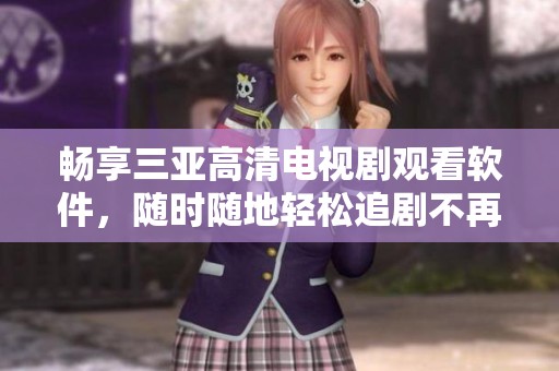 畅享三亚高清电视剧观看软件，随时随地轻松追剧不再难