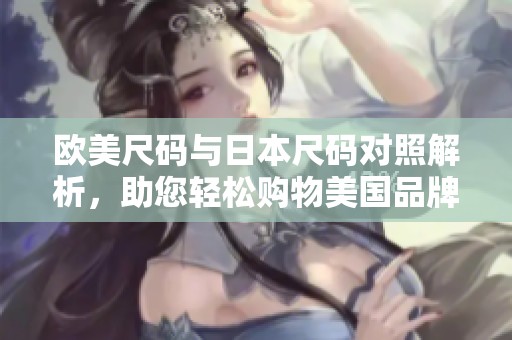 欧美尺码与日本尺码对照解析，助您轻松购物美国品牌