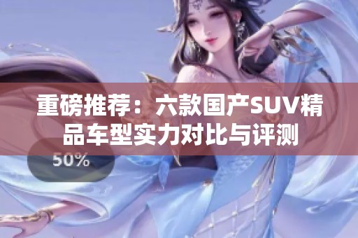重磅推荐：六款国产SUV精品车型实力对比与评测