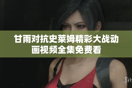 甘雨对抗史莱姆精彩大战动画视频全集免费看