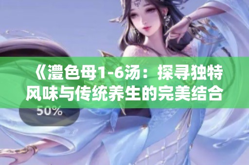《澧色母1-6汤：探寻独特风味与传统养生的完美结合》