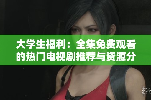 大学生福利：全集免费观看的热门电视剧推荐与资源分享