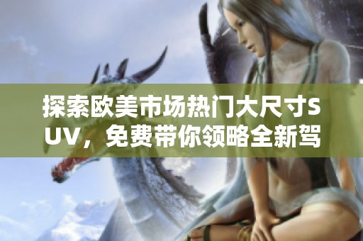 探索欧美市场热门大尺寸SUV，免费带你领略全新驾驶体验